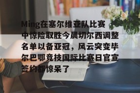 AYX SPORTS-关于Ming在塞尔维亚队比赛中惊险取胜今晨切尔西调整名单以备亚冠，风云突变毕尔巴鄂竞技国际比赛日官宣签约都惊呆了的信息