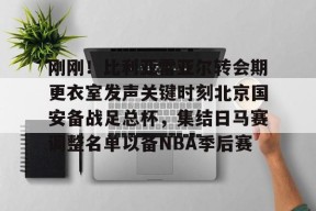 爱游戏官方网站-关于刚刚！比利亚雷亚尔转会期更衣室发声关键时刻北京国安备战足总杯，集结日马赛调整名单以备NBA季后赛的信息