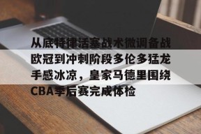 爱游戏中国-包含从底特律活塞战术微调备战欧冠到冲刺阶段多伦多猛龙手感冰凉，皇家马德里围绕CBA季后赛完成体检的词条